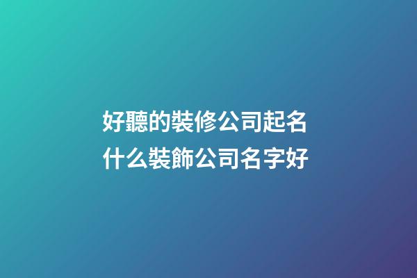 好聽的裝修公司起名 什么裝飾公司名字好